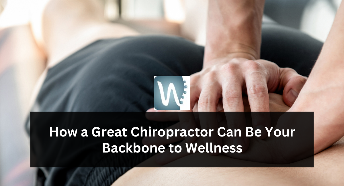 How a Great Chiropractor Can Be Your Backbone to Wellness